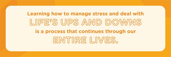 Learning how to manage stress and deal with life’s ups and downs is a lifelong process.