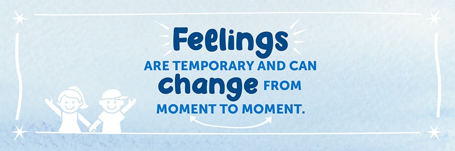 Feelings are temporary and can change from moment to moment.
