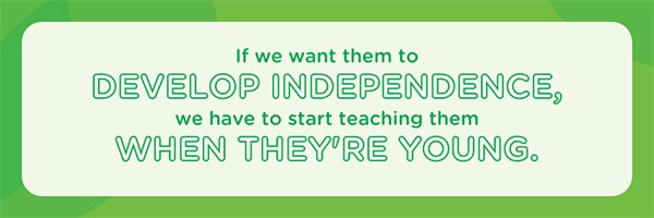 If we want them to develop independence, we have to start teaching them when they’re young.