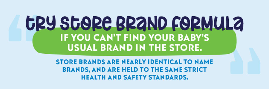 Try store brand formula if you can't find your baby's usual brand in the store.