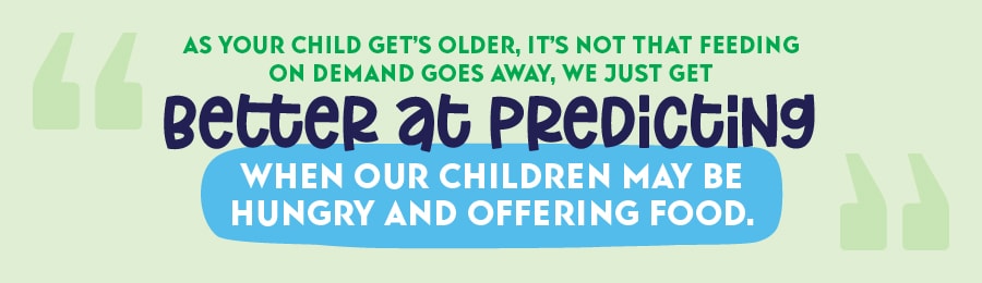 As your child gets older, it's not that feeding on demand goes away, we just get better at predicting when our children may be hungry and offering food.