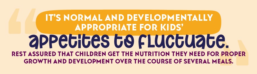 It's normal and developmentally appropriate for kids' appetites to fluctuate. Rest assured that children get the nutrition they need for proper growth and development over the course of several meals.