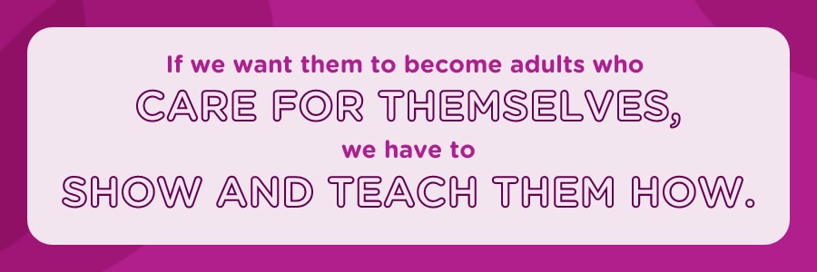 If we want them to become adults who care for themselves, we have to show and teach them now.